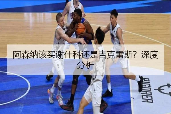 阿森纳该买谢什科还是吉克雷斯？深度分析