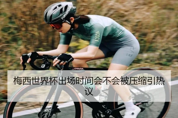 梅西世界杯出场时间会不会被压缩引热议