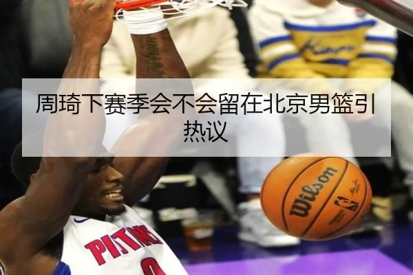 周琦下赛季会不会留在北京男篮引热议