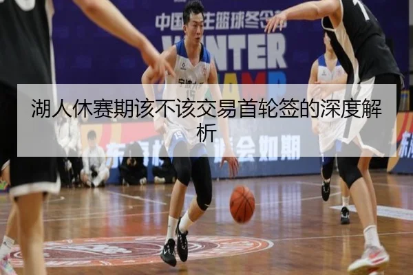湖人休赛期该不该交易首轮签的深度解析