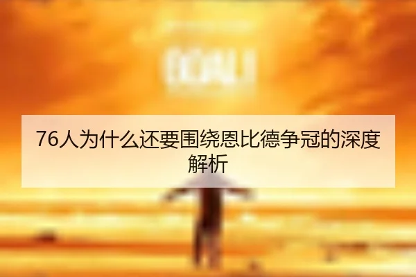 76人为什么还要围绕恩比德争冠的深度解析