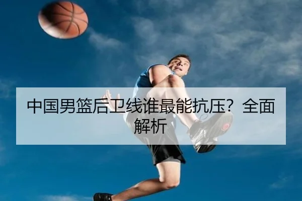 中国男篮后卫线谁最能抗压？全面解析